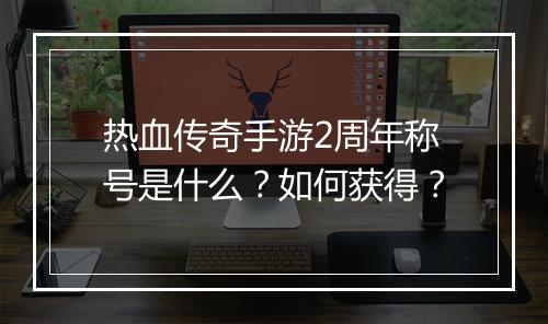 热血传奇手游2周年称号是什么？如何获得？