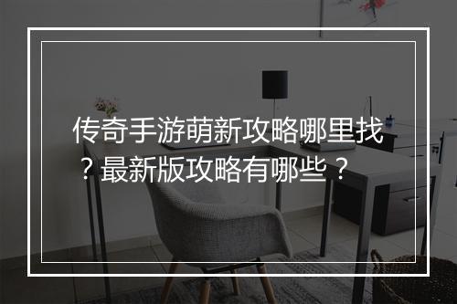 传奇手游萌新攻略哪里找？最新版攻略有哪些？