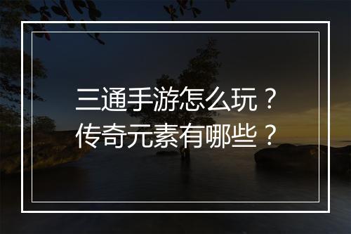 三通手游怎么玩？传奇元素有哪些？