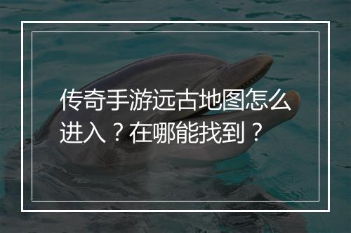 传奇手游远古地图怎么进入？在哪能找到？