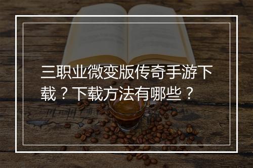 三职业微变版传奇手游下载？下载方法有哪些？