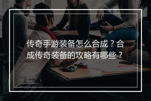 传奇手游装备怎么合成？合成传奇装备的攻略有哪些？