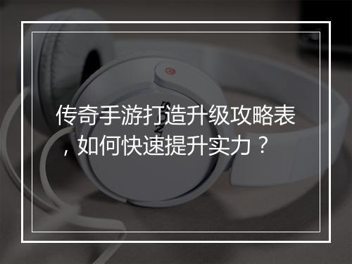 传奇手游打造升级攻略表，如何快速提升实力？