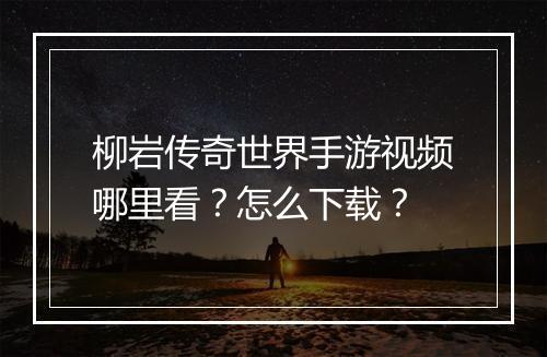 柳岩传奇世界手游视频哪里看？怎么下载？