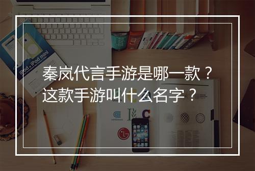 秦岚代言手游是哪一款？这款手游叫什么名字？