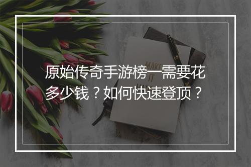原始传奇手游榜一需要花多少钱？如何快速登顶？
