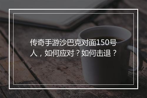 传奇手游沙巴克对面150号人，如何应对？如何击退？
