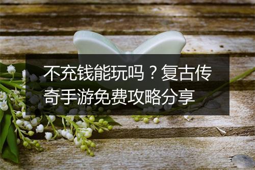 不充钱能玩吗？复古传奇手游免费攻略分享