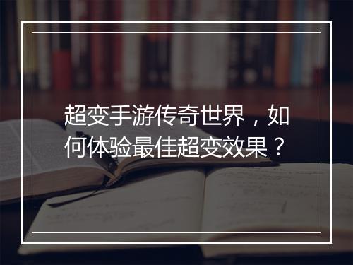 超变手游传奇世界，如何体验最佳超变效果？