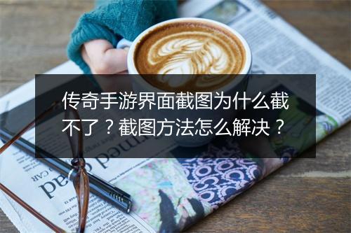 传奇手游界面截图为什么截不了？截图方法怎么解决？
