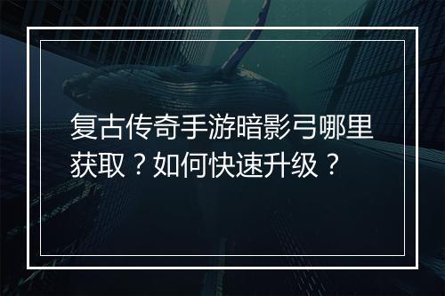 复古传奇手游暗影弓哪里获取？如何快速升级？