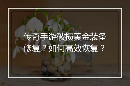 传奇手游破损黄金装备修复？如何高效恢复？