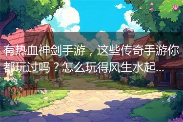 有热血神剑手游，这些传奇手游你都玩过吗？怎么玩得风生水起？