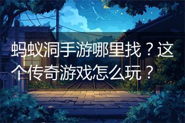 蚂蚁洞手游哪里找？这个传奇游戏怎么玩？