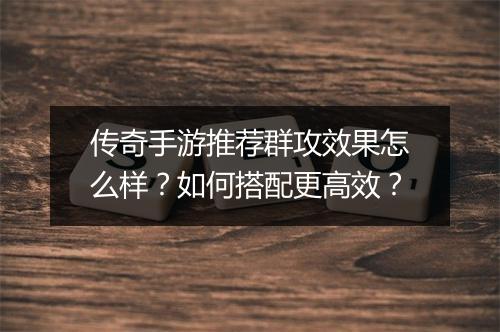 传奇手游推荐群攻效果怎么样？如何搭配更高效？