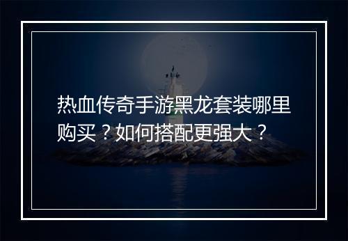 热血传奇手游黑龙套装哪里购买？如何搭配更强大？