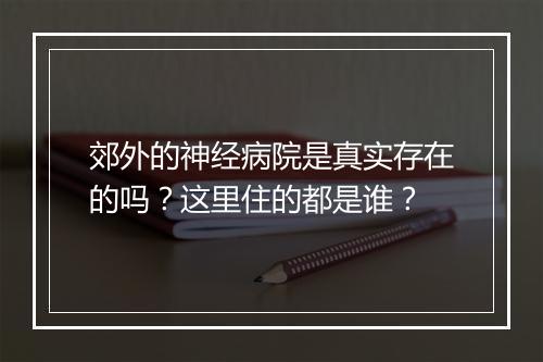 郊外的神经病院是真实存在的吗？这里住的都是谁？