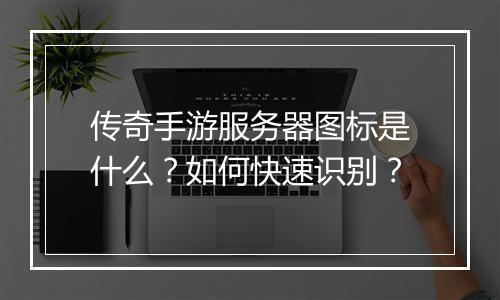 传奇手游服务器图标是什么？如何快速识别？