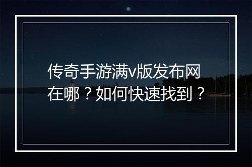 传奇手游满v版发布网在哪？如何快速找到？