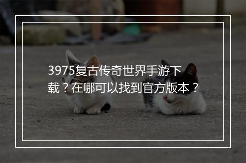 3975复古传奇世界手游下载？在哪可以找到官方版本？