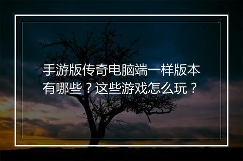 手游版传奇电脑端一样版本有哪些？这些游戏怎么玩？