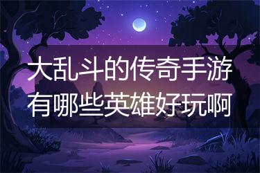 大乱斗的传奇手游有哪些英雄好玩啊