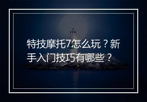特技摩托7怎么玩？新手入门技巧有哪些？