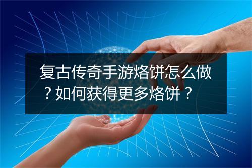 复古传奇手游烙饼怎么做？如何获得更多烙饼？