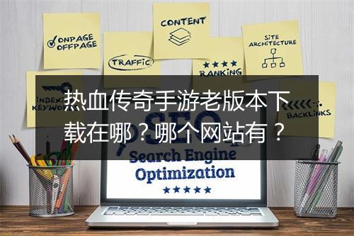热血传奇手游老版本下载在哪？哪个网站有？