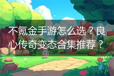 不氪金手游怎么选？良心传奇变态合集推荐？