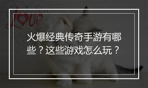 火爆经典传奇手游有哪些？这些游戏怎么玩？