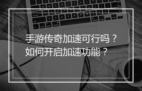 手游传奇加速可行吗？如何开启加速功能？
