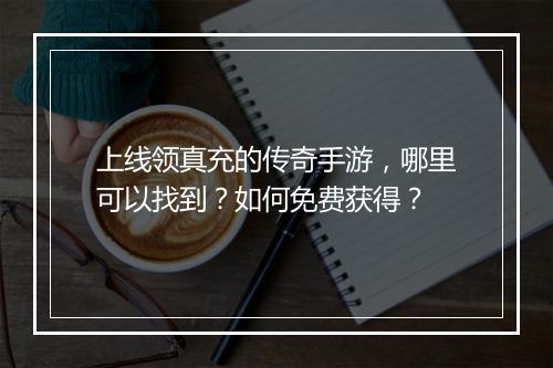 上线领真充的传奇手游，哪里可以找到？如何免费获得？