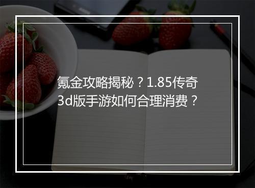 氪金攻略揭秘？1.85传奇3d版手游如何合理消费？
