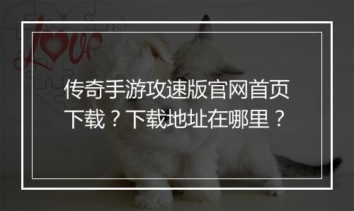 传奇手游攻速版官网首页下载？下载地址在哪里？