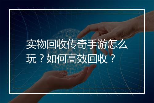 实物回收传奇手游怎么玩？如何高效回收？