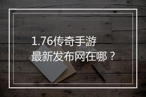 1.76传奇手游最新发布网在哪？
