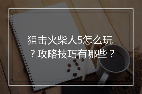 狙击火柴人5怎么玩？攻略技巧有哪些？