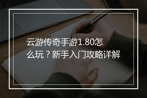 云游传奇手游1.80怎么玩？新手入门攻略详解