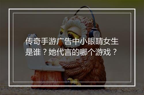 传奇手游广告中小眼睛女生是谁？她代言的哪个游戏？