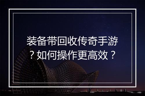 装备带回收传奇手游？如何操作更高效？