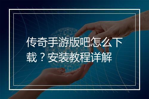 传奇手游版吧怎么下载？安装教程详解