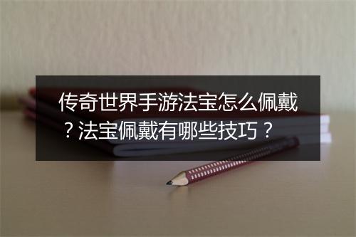 传奇世界手游法宝怎么佩戴？法宝佩戴有哪些技巧？