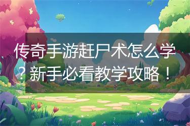 传奇手游赶尸术怎么学？新手必看教学攻略！