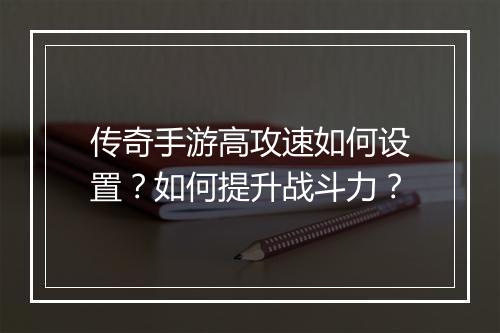 传奇手游高攻速如何设置？如何提升战斗力？