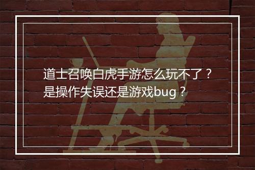 道士召唤白虎手游怎么玩不了？是操作失误还是游戏bug？