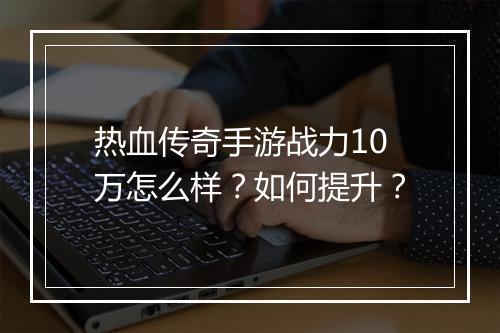 热血传奇手游战力10万怎么样？如何提升？