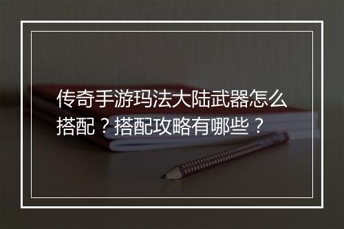 传奇手游玛法大陆武器怎么搭配？搭配攻略有哪些？