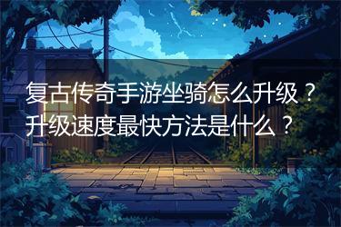 复古传奇手游坐骑怎么升级？升级速度最快方法是什么？