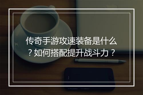 传奇手游攻速装备是什么？如何搭配提升战斗力？